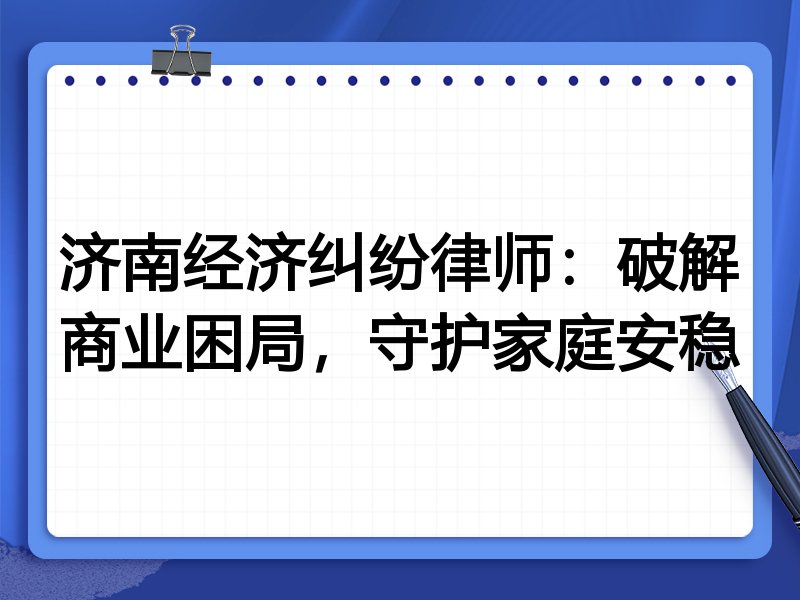 济南经济纠纷律师：破解商业困局，守护家庭安稳