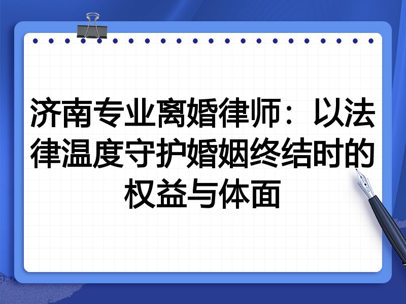 济南专业离婚律师：以法律温度守护婚姻终结时的权益与体面