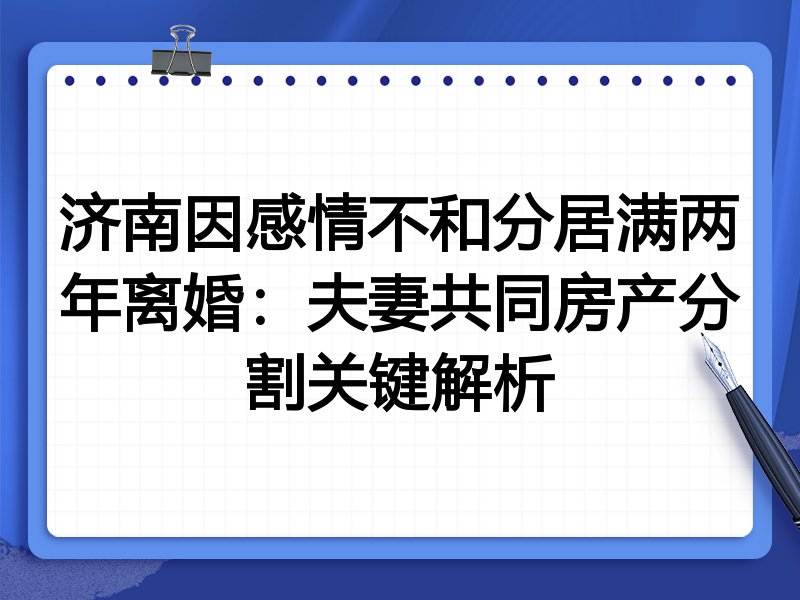 济南因感情不和分居满两年离婚：夫妻共同房产分割关键解析