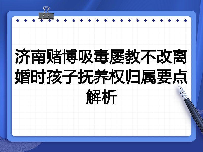 济南赌博吸毒屡教不改离婚时孩子抚养权归属要点解析