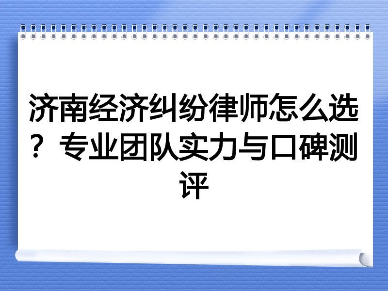 济南经济纠纷律师怎么选？专业团队实力与口碑测评