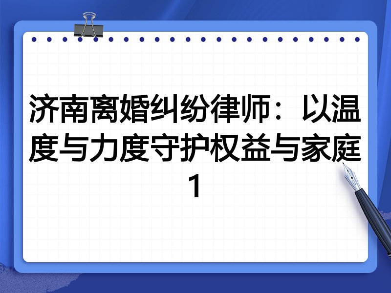 济南离婚纠纷律师:以温度与力度守护权益与家庭1