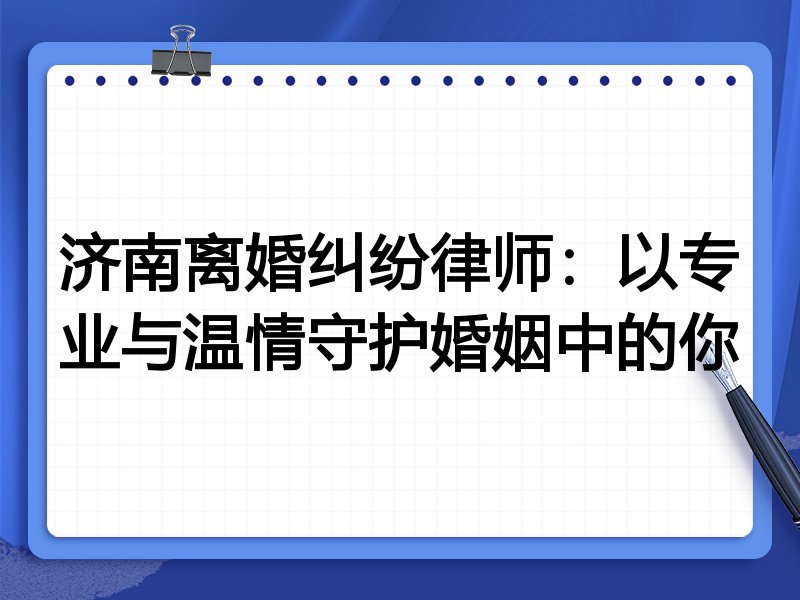 济南离婚纠纷律师：以专业与温情守护婚姻中的你