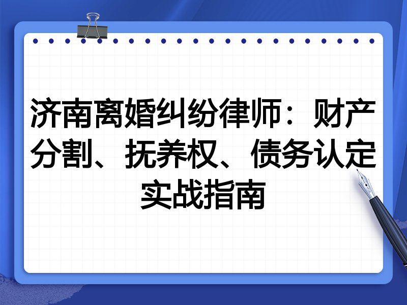济南离婚纠纷律师:财产分割、抚养权、债务认定实战指南