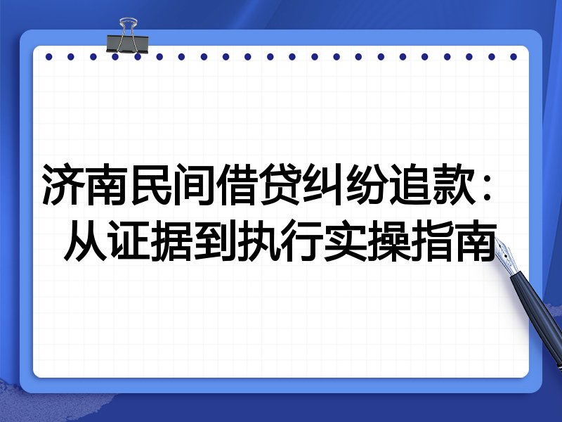 济南民间借贷纠纷追款：从证据到执行实操指南