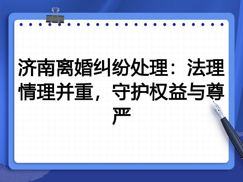 济南离婚纠纷处理:法理情理并重,守护权益与尊严