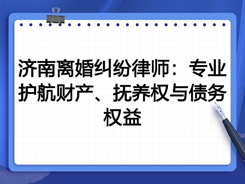 济南离婚纠纷律师：专业护航财产、抚养权与债务权益