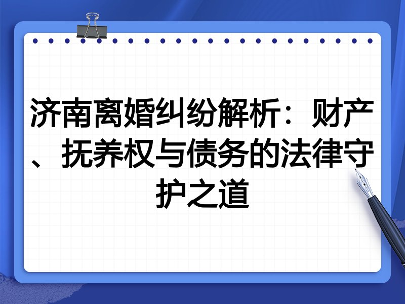 济南离婚纠纷解析:财产、抚养权与债务的法律守护之道