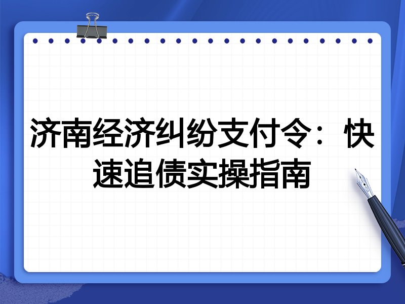 济南经济纠纷支付令:快速追债实操指南
