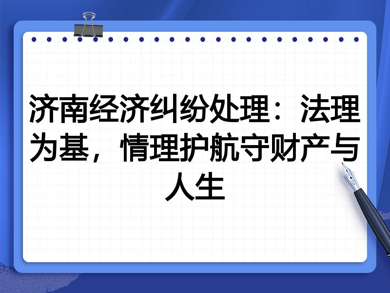 济南经济纠纷处理：法理为基，情理护航守财产与人生