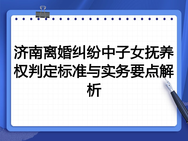 济南离婚纠纷中子女抚养权判定标准与实务要点解析