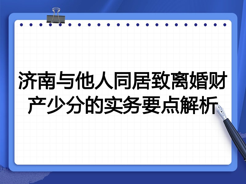 济南与他人同居致离婚财产少分的实务要点解析