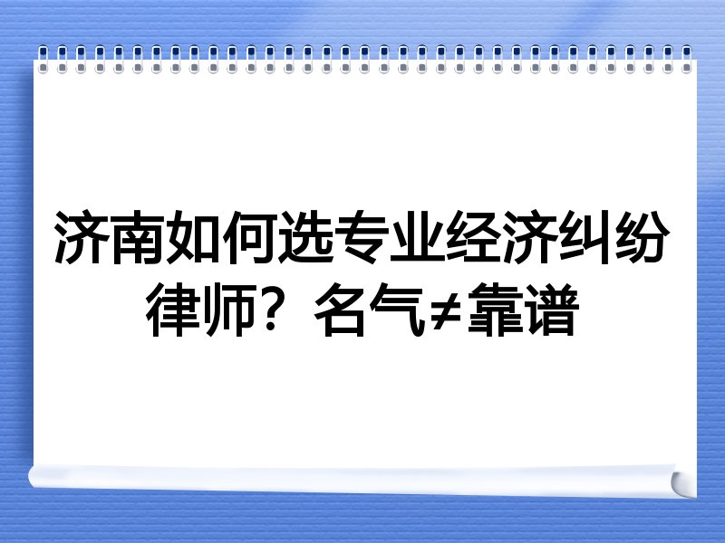 济南如何选专业经济纠纷律师？名气≠靠谱