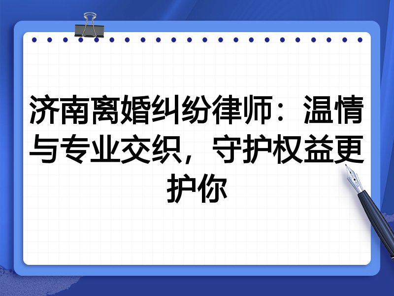 济南离婚纠纷律师:温情与专业交织,守护权益更护你