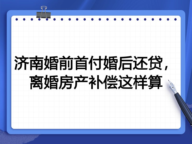 济南婚前首付婚后还贷,离婚房产补偿这样算