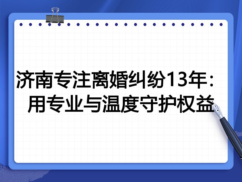 济南专注离婚纠纷13年:用专业与温度守护权益
