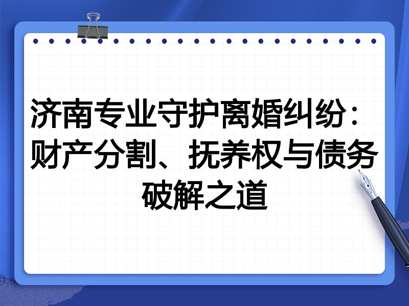济南专业守护离婚纠纷:财产分割、抚养权与债务破解之道