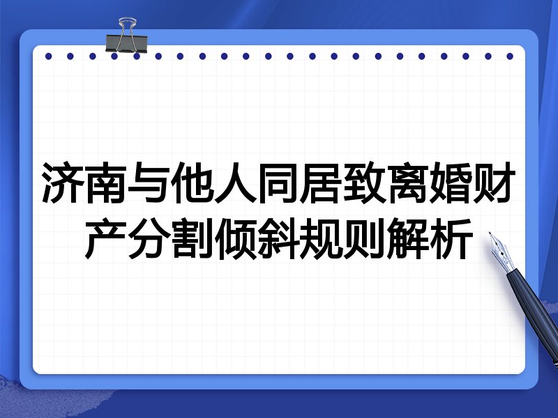 济南与他人同居致离婚财产分割倾斜规则解析