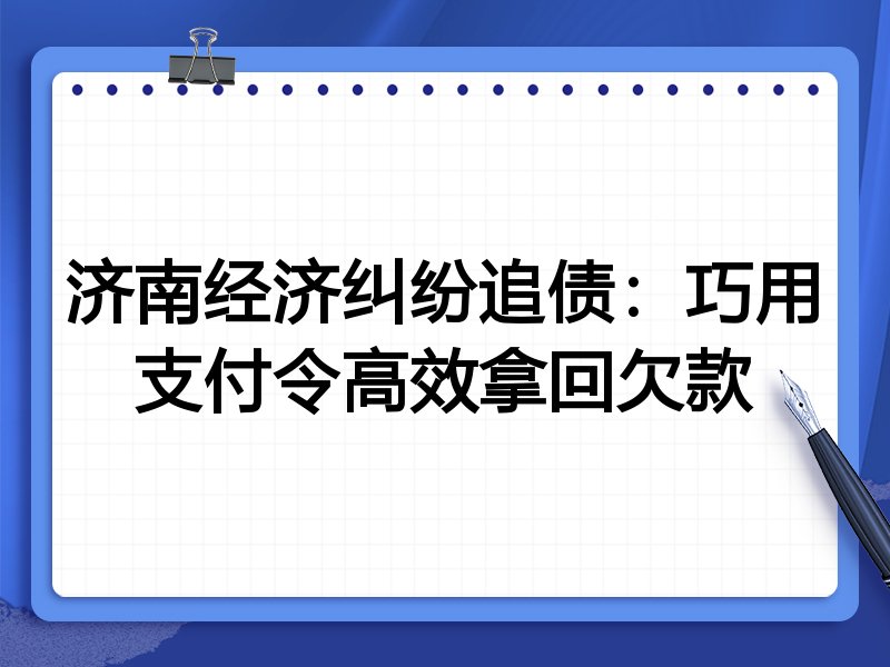济南经济纠纷追债:巧用支付令高效拿回欠款