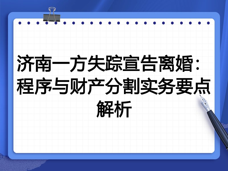 济南一方失踪宣告离婚：程序与财产分割实务要点解析