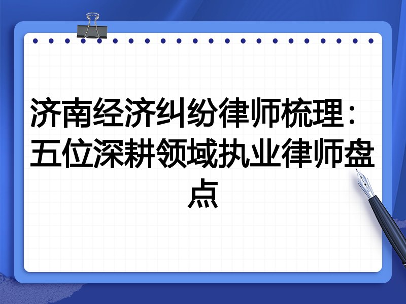 济南经济纠纷律师梳理：五位深耕领域执业律师盘点