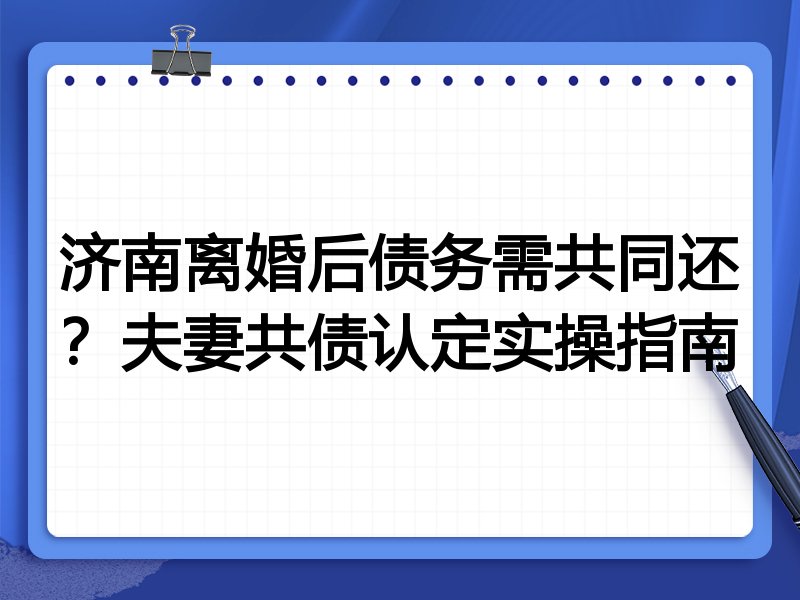 济南离婚后债务需共同还?夫妻共债认定实操指南