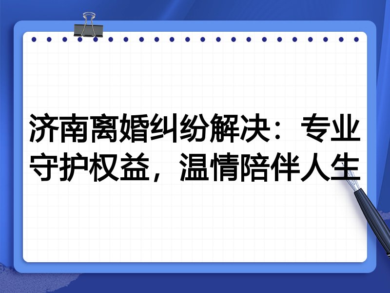 济南离婚纠纷解决:专业守护权益,温情陪伴人生