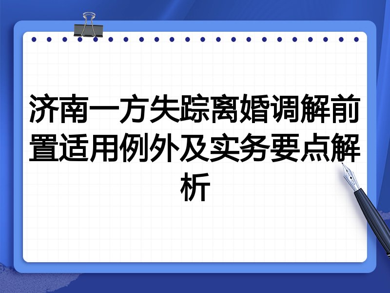 济南一方失踪离婚调解前置适用例外及实务要点解析