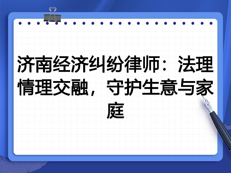 济南经济纠纷律师：法理情理交融，守护生意与家庭