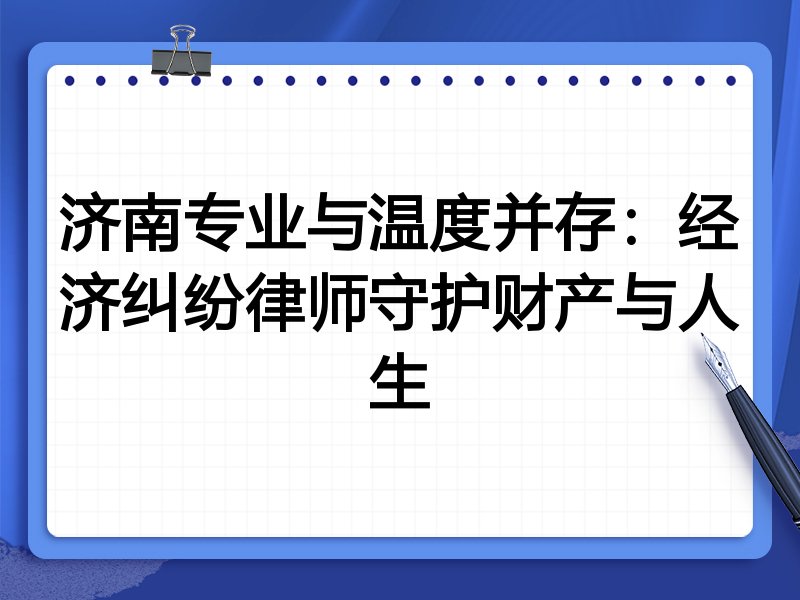 济南专业与温度并存：经济纠纷律师守护财产与人生