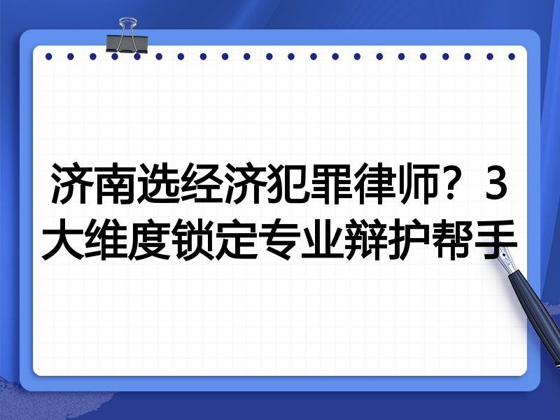 济南选经济犯罪律师？3大维度锁定专业辩护帮手