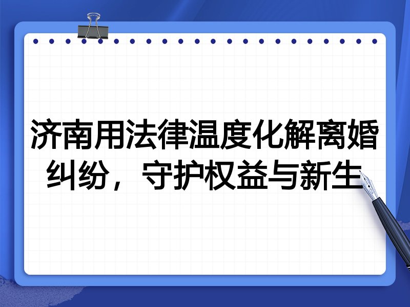 济南用法律温度化解离婚纠纷,守护权益与新生