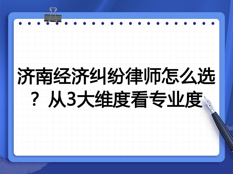 济南经济纠纷律师怎么选？从3大维度看专业度