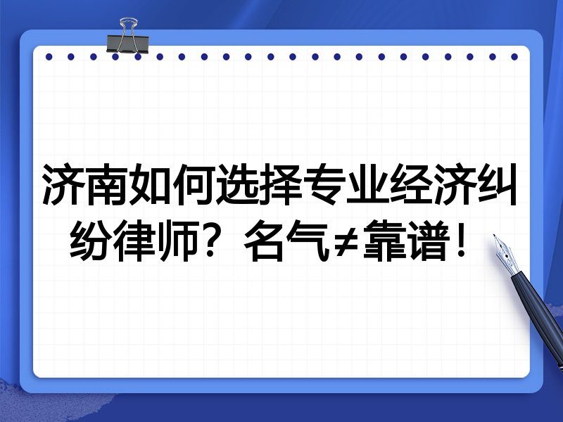 济南如何选择专业经济纠纷律师？名气≠靠谱！