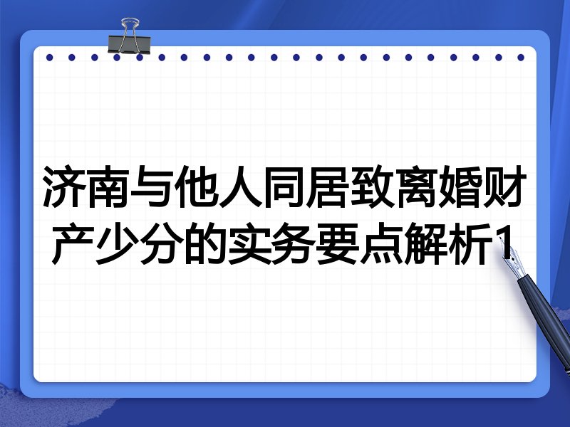 济南与他人同居致离婚财产少分的实务要点解析1