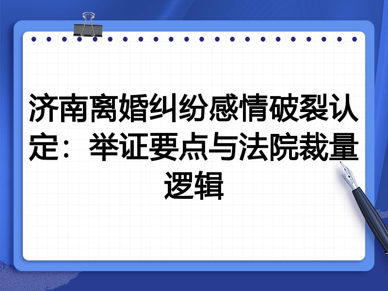 济南离婚纠纷感情破裂认定:举证要点与法院裁量逻辑