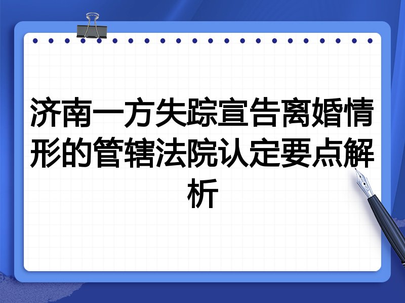 济南一方失踪宣告离婚情形的管辖法院认定要点解析