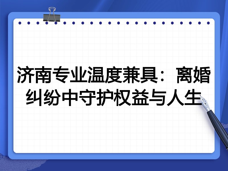 济南专业温度兼具：离婚纠纷中守护权益与人生