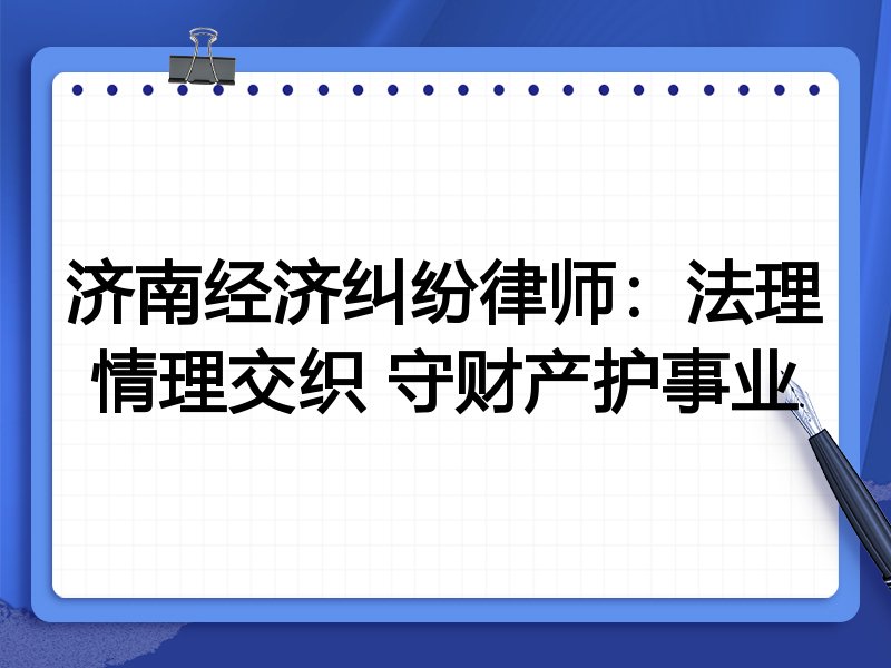 济南经济纠纷律师:法理情理交织 守财产护事业