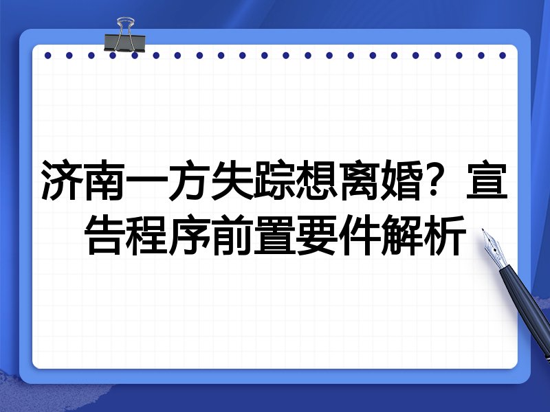 济南一方失踪想离婚?宣告程序前置要件解析
