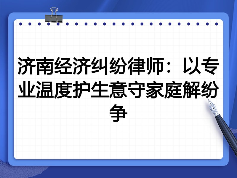 济南经济纠纷律师：以专业温度护生意守家庭解纷争