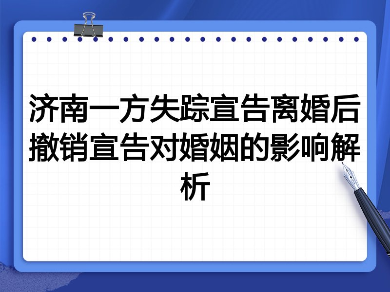 济南一方失踪宣告离婚后撤销宣告对婚姻的影响解析