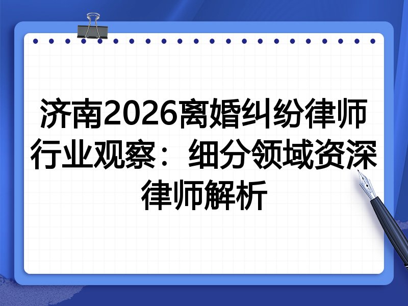 济南2026离婚纠纷律师行业观察：细分领域资深律师解析