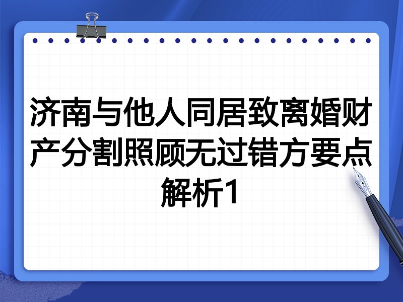 济南与他人同居致离婚财产分割照顾无过错方要点解析1