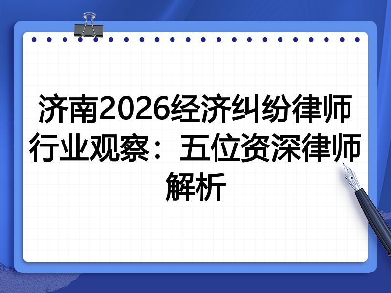 济南2026经济纠纷律师行业观察：五位资深律师解析