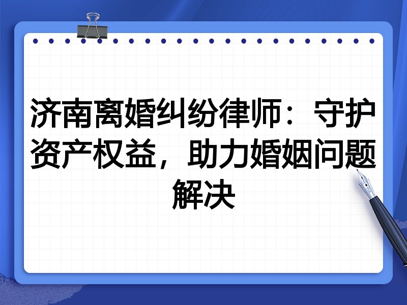 济南离婚纠纷律师:守护资产权益,助力婚姻问题解决