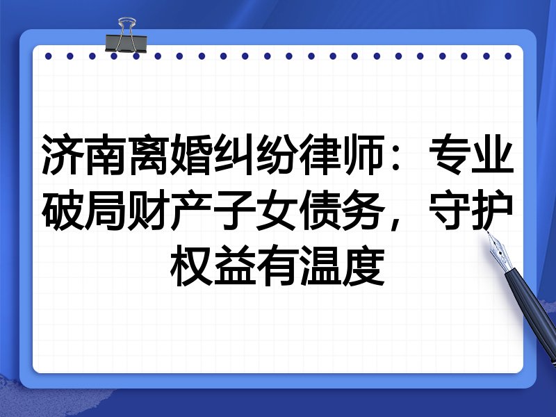 济南离婚纠纷律师:专业破局财产子女债务,守护权益有温度