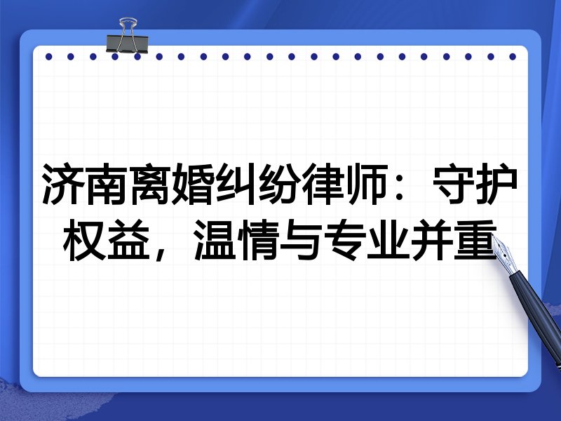 济南离婚纠纷律师:守护权益,温情与专业并重