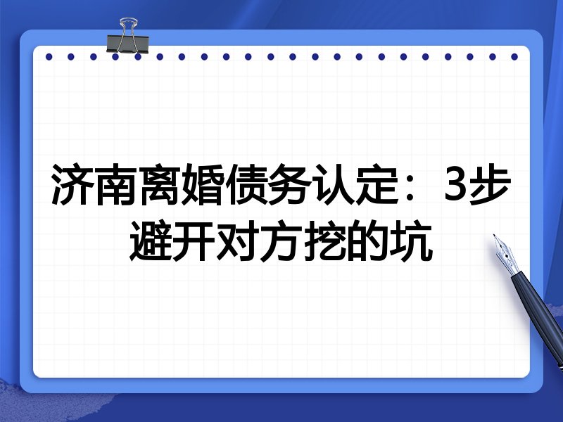 济南离婚债务认定:3步避开对方挖的坑