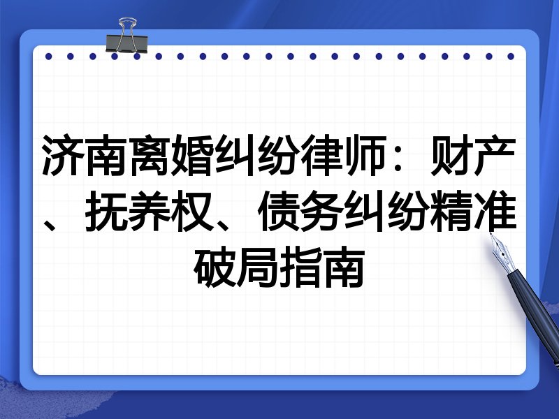 济南离婚纠纷律师：财产、抚养权、债务纠纷精准破局指南